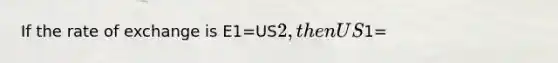 If the rate of exchange is E1=US2, then US1=