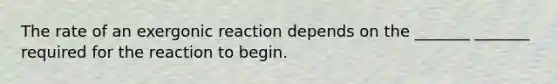 The rate of an exergonic reaction depends on the _______ _______ required for the reaction to begin.