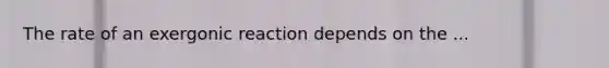 The rate of an exergonic reaction depends on the ...