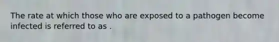 The rate at which those who are exposed to a pathogen become infected is referred to as .