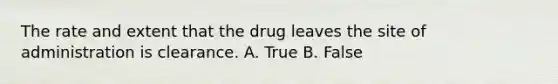 The rate and extent that the drug leaves the site of administration is clearance. A. True B. False