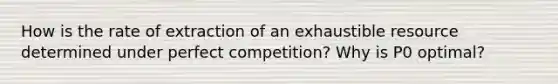 How is the rate of extraction of an exhaustible resource determined under perfect competition? Why is P0 optimal?