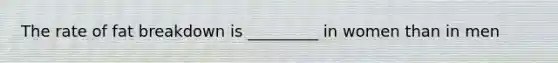 The rate of fat breakdown is _________ in women than in men