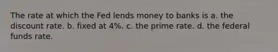 The rate at which the Fed lends money to banks is a. the discount rate. b. fixed at 4%. c. the prime rate. d. the federal funds rate.