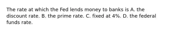 The rate at which the Fed lends money to banks is A. the discount rate. B. the prime rate. C. fixed at 4%. D. the federal funds rate.