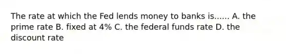 The rate at which the Fed lends money to banks is...... A. the prime rate B. fixed at 4% C. the federal funds rate D. the discount rate