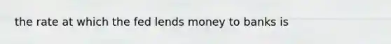 the rate at which the fed lends money to banks is