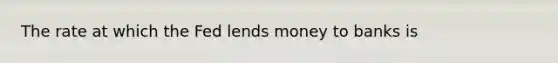 The rate at which the Fed lends money to banks is