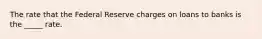 The rate that the Federal Reserve charges on loans to banks is the _____ rate.