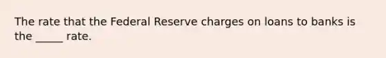 The rate that the Federal Reserve charges on loans to banks is the _____ rate.