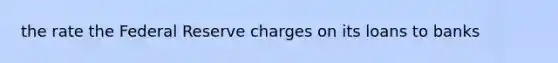 the rate the Federal Reserve charges on its loans to banks