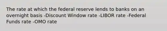 The rate at which the federal reserve lends to banks on an overnight basis -Discount Window rate -LIBOR rate -Federal Funds rate -OMO rate