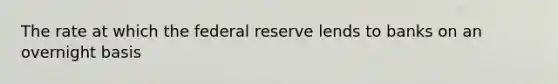 The rate at which the federal reserve lends to banks on an overnight basis