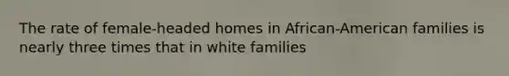 The rate of female-headed homes in African-American families is nearly three times that in white families