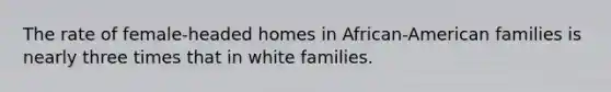 The rate of female-headed homes in African-American families is nearly three times that in white families.​