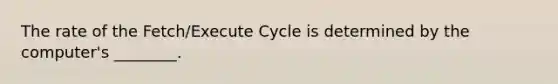 The rate of the Fetch/Execute Cycle is determined by the computer's ________.