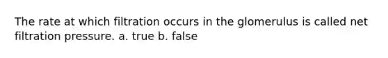 The rate at which filtration occurs in the glomerulus is called net filtration pressure. a. true b. false