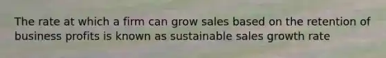 The rate at which a firm can grow sales based on the retention of business profits is known as sustainable sales growth rate