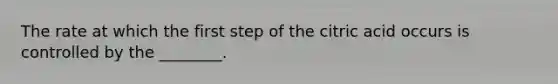 The rate at which the first step of the citric acid occurs is controlled by the ________.