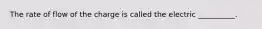 The rate of flow of the charge is called the electric __________.