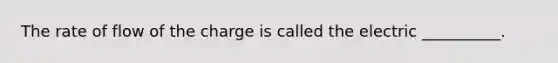 The rate of flow of the charge is called the electric __________.