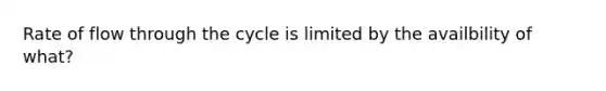 Rate of flow through the cycle is limited by the availbility of what?