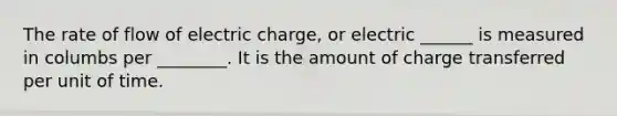 The rate of flow of electric charge, or electric ______ is measured in columbs per ________. It is the amount of charge transferred per unit of time.