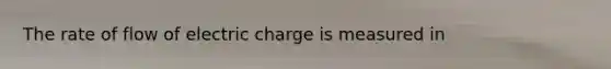 The rate of flow of electric charge is measured in