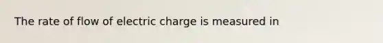 The rate of flow of electric charge is measured in