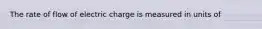 The rate of flow of electric charge is measured in units of