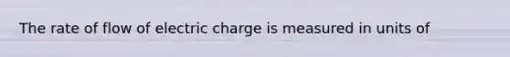 The rate of flow of electric charge is measured in units of