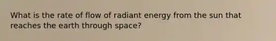 What is the rate of flow of radiant energy from the sun that reaches the earth through space?