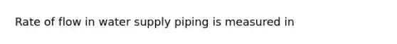 Rate of flow in water supply piping is measured in