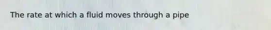 The rate at which a fluid moves through a pipe