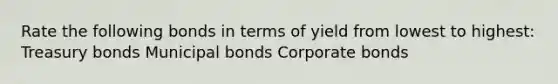 Rate the following bonds in terms of yield from lowest to highest: Treasury bonds Municipal bonds Corporate bonds