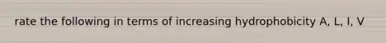 rate the following in terms of increasing hydrophobicity A, L, I, V