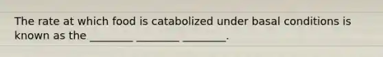 The rate at which food is catabolized under basal conditions is known as the ________ ________ ________.