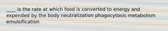 ____ is the rate at which food is converted to energy and expended by the body neutralization phagocytosis metabolism emulsification