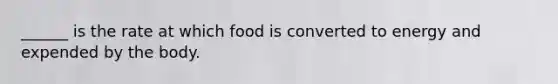 ______ is the rate at which food is converted to energy and expended by the body.