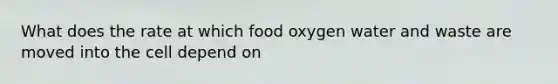 What does the rate at which food oxygen water and waste are moved into the cell depend on