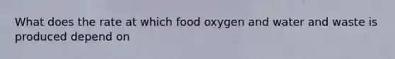 What does the rate at which food oxygen and water and waste is produced depend on