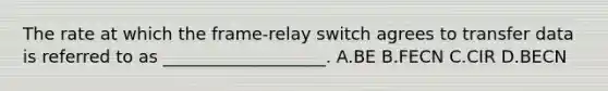 The rate at which the frame‐relay switch agrees to transfer data is referred to as ___________________. A.BE B.FECN C.CIR D.BECN