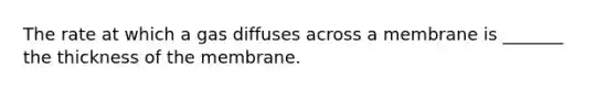 The rate at which a gas diffuses across a membrane is _______ the thickness of the membrane.