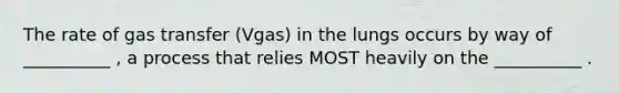 The rate of gas transfer (Vgas) in the lungs occurs by way of __________ , a process that relies MOST heavily on the __________ .