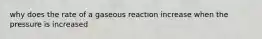 why does the rate of a gaseous reaction increase when the pressure is increased