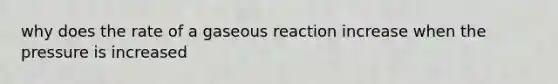 why does the rate of a gaseous reaction increase when the pressure is increased