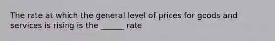 The rate at which the general level of prices for goods and services is rising is the ______ rate