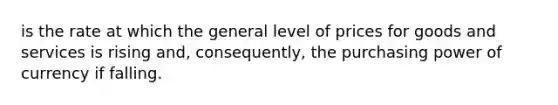 is the rate at which the general level of prices for goods and services is rising and, consequently, the purchasing power of currency if falling.