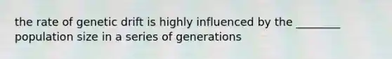 the rate of genetic drift is highly influenced by the ________ population size in a series of generations