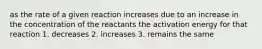 as the rate of a given reaction increases due to an increase in the concentration of the reactants the activation energy for that reaction 1. decreases 2. increases 3. remains the same